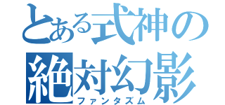 とある式神の絶対幻影（ファンタズム）