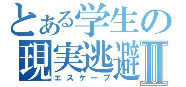 とある学生の現実逃避Ⅱ（エスケープ）