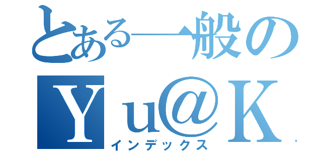 とある一般のＹｕ＠Ｋａ（インデックス）