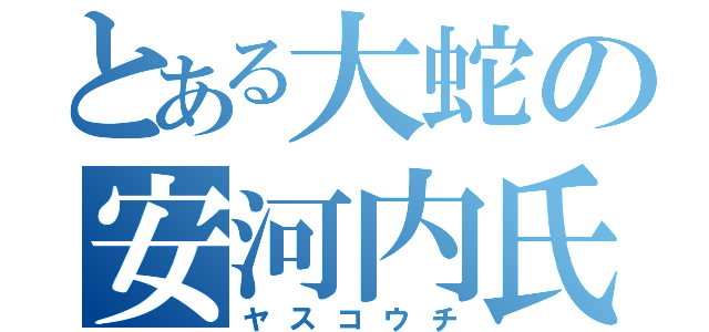 とある大蛇の安河内氏（ヤスコウチ）