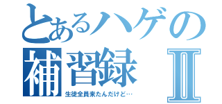 とあるハゲの補習録Ⅱ（生徒全員来たんだけど…）