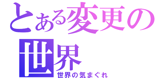 とある変更の世界（世界の気まぐれ）