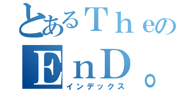 とあるＴｈｅのＥｎＤ。（インデックス）