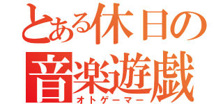 とある休日の音楽遊戯（オトゲーマー）