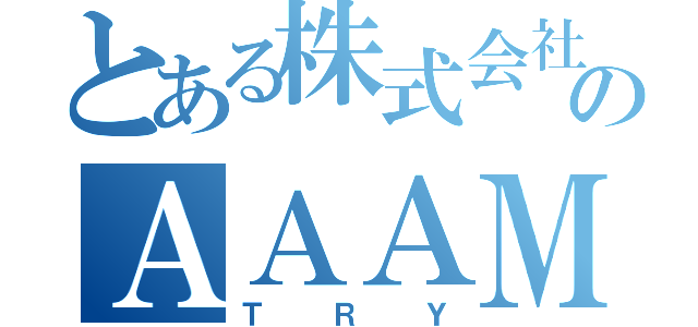 とある株式会社のＡＡＡＭ（Ｔ  Ｒ  Ｙ）