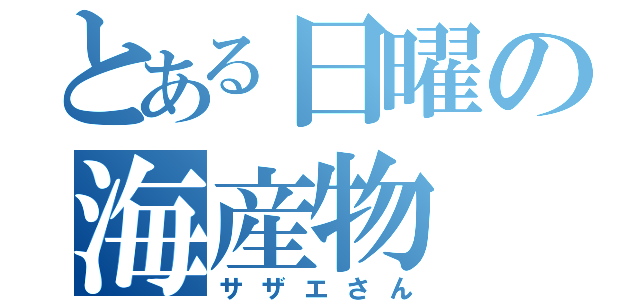 とある日曜の海産物（サザエさん）