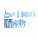 とある日曜の海産物（サザエさん）