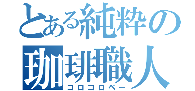 とある純粋の珈琲職人（コロコロペー）