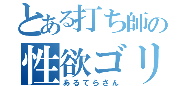 とある打ち師の性欲ゴリラ（あるてらさん）