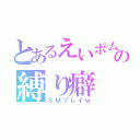 とあるえいポムの縛り癖（ＳＭプレイｗ）