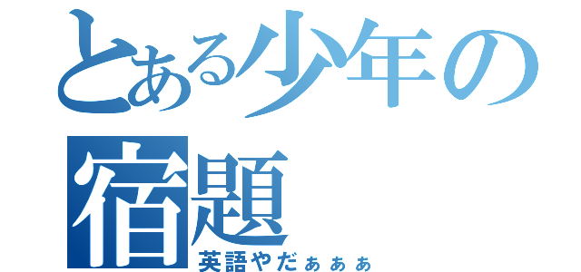 とある少年の宿題（英語やだぁぁぁ）