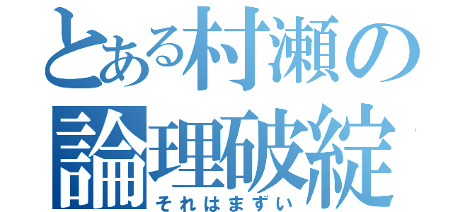 とある村瀬の論理破綻（それはまずい）