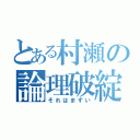 とある村瀬の論理破綻（それはまずい）