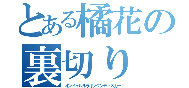 とある橘花の裏切り（オンドゥルルラギッタンディスカー）