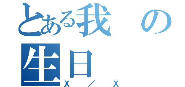 とある我の生日（Ｘ／Ｘ）