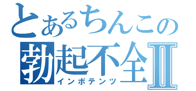 とあるちんこの勃起不全Ⅱ（インポテンツ）