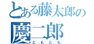 とある藤太郎の慶二郎（ともとも）