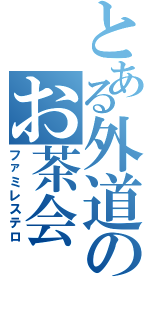 とある外道のお茶会（ファミレステロ）