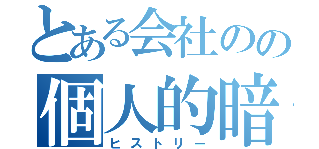 とある会社のの個人的暗黒歴史（ヒストリー）