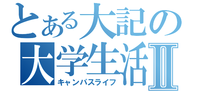 とある大記の大学生活Ⅱ（キャンパスライフ）