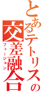 とあるテトリスの交差融合（フュージョン）