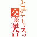 とあるテトリスの交差融合（フュージョン）