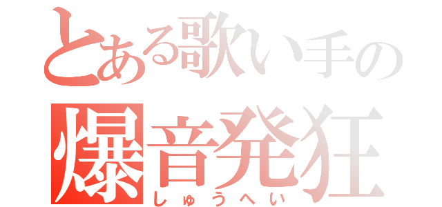 とある歌い手の爆音発狂（しゅうへい）