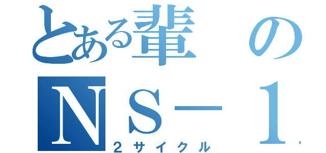 とある輩のＮＳ－１ （２サイクル）