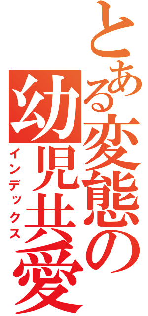 とある変態の幼児共愛（インデックス）