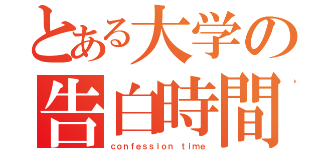 とある大学の告白時間（ｃｏｎｆｅｓｓｉｏｎ ｔｉｍｅ）