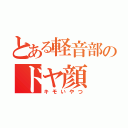 とある軽音部のドヤ顔（キモいやつ）