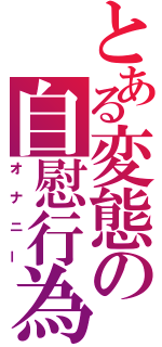 とある変態の自慰行為（オナニー）