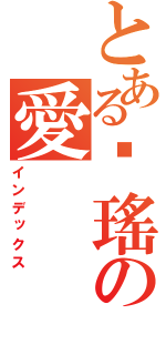 とある傻瑤の愛（インデックス）