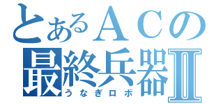 とあるＡＣの最終兵器Ⅱ（うなぎロボ）