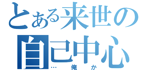 とある来世の自己中心（…俺か）