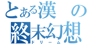 とある漢の終末幻想（ドリーム）