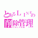 とあるＬＩＮＥの削除管理（ブロック大会）