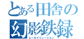 とある田舎の幻影鉄録（レールイリュージョン）