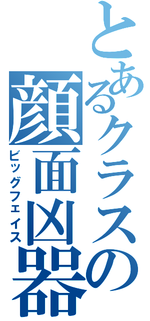 とあるクラスの顔面凶器（ビッグフェイス）