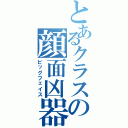 とあるクラスの顔面凶器（ビッグフェイス）