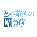 とある茶熊の鯖負荷（カホウシュウセイ）