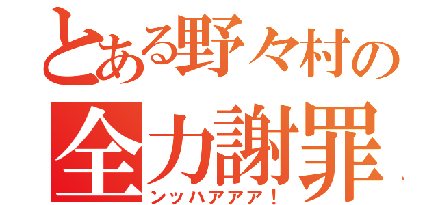 とある野々村の全力謝罪（ンッハアアア！）