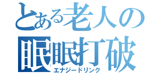 とある老人の眠眠打破（エナジードリンク）