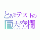 とあるテストの巨大空欄（ワカラナイ）