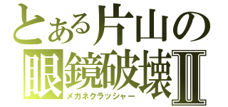 とある片山の眼鏡破壊Ⅱ（メガネクラッシャー）