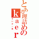 とある理詰めのｋａｅｒｅｐａｃ（すいか（笑）