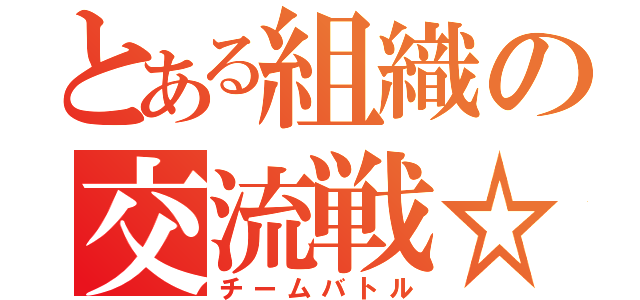 とある組織の交流戦☆ミ（チームバトル）