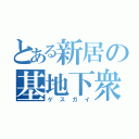 とある新居の基地下衆（ゲスガイ）