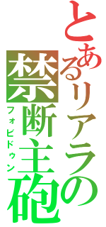 とあるリアラの禁断主砲（フォビドゥン）