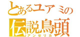 とあるユアミの伝説鳥頭（アンゼリカ）